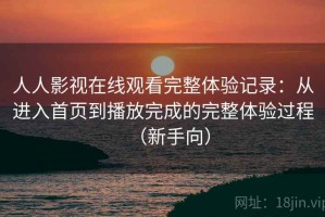 人人影视在线观看完整体验记录：从进入首页到播放完成的完整体验过程（新手向）