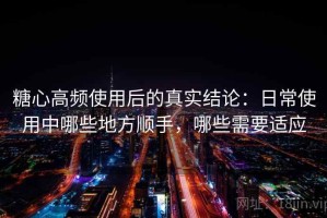 糖心高频使用后的真实结论：日常使用中哪些地方顺手，哪些需要适应