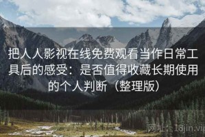 把人人影视在线免费观看当作日常工具后的感受：是否值得收藏长期使用的个人判断（整理版）