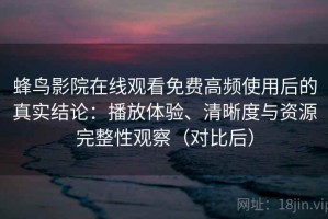 蜂鸟影院在线观看免费高频使用后的真实结论：播放体验、清晰度与资源完整性观察（对比后）
