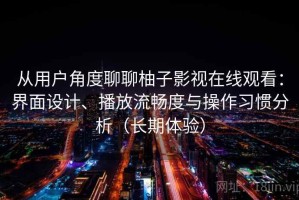 从用户角度聊聊柚子影视在线观看：界面设计、播放流畅度与操作习惯分析（长期体验）