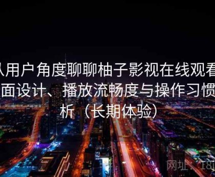 从用户角度聊聊柚子影视在线观看：界面设计、播放流畅度与操作习惯分析（长期体验）