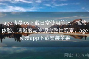 age动漫ios下载日常使用笔记：播放体验、清晰度与资源完整性观察，age动漫app下载安装苹果