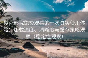 樱花影院免费观看的一次真实使用体验：加载速度、清晰度与缓存策略观察（稳定性观察）