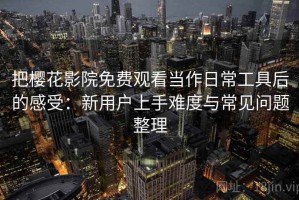 把樱花影院免费观看当作日常工具后的感受：新用户上手难度与常见问题整理