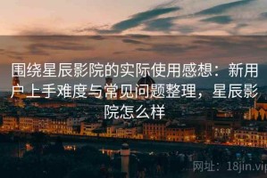 围绕星辰影院的实际使用感想：新用户上手难度与常见问题整理，星辰影院怎么样
