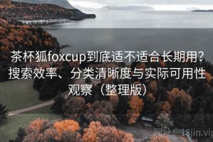 茶杯狐foxcup到底适不适合长期用？搜索效率、分类清晰度与实际可用性观察（整理版）