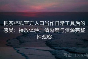 把茶杯狐官方入口当作日常工具后的感受：播放体验、清晰度与资源完整性观察