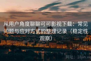 从用户角度聊聊可可影视下载：常见问题与应对方式的整理记录（稳定性观察）