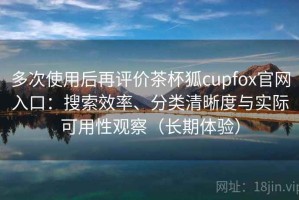 多次使用后再评价茶杯狐cupfox官网入口：搜索效率、分类清晰度与实际可用性观察（长期体验）