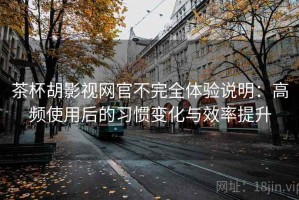 茶杯胡影视网官不完全体验说明：高频使用后的习惯变化与效率提升
