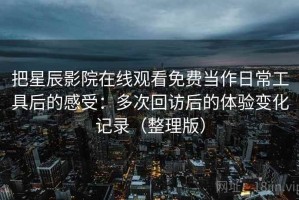 把星辰影院在线观看免费当作日常工具后的感受：多次回访后的体验变化记录（整理版）