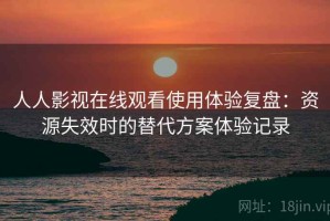 人人影视在线观看使用体验复盘：资源失效时的替代方案体验记录