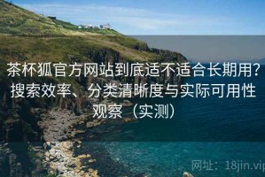 茶杯狐官方网站到底适不适合长期用？搜索效率、分类清晰度与实际可用性观察（实测）