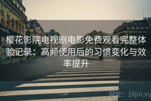 樱花影院电视剧电影免费观看完整体验记录：高频使用后的习惯变化与效率提升