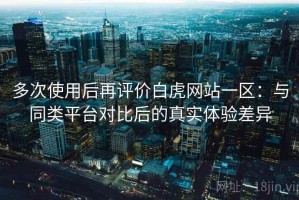 多次使用后再评价白虎网站一区：与同类平台对比后的真实体验差异