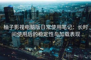 柚子影视电脑版日常使用笔记：长时间使用后的稳定性与加载表现