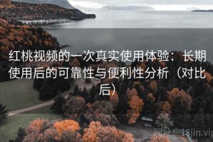 红桃视频的一次真实使用体验：长期使用后的可靠性与便利性分析（对比后）