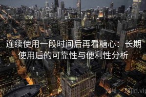 连续使用一段时间后再看糖心：长期使用后的可靠性与便利性分析