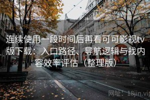 连续使用一段时间后再看可可影视tv版下载：入口路径、导航逻辑与找内容效率评估（整理版）