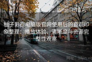 柚子影视电脑版官网使用后的直观印象整理：播放体验、清晰度与资源完整性观察