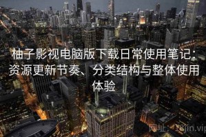 柚子影视电脑版下载日常使用笔记：资源更新节奏、分类结构与整体使用体验