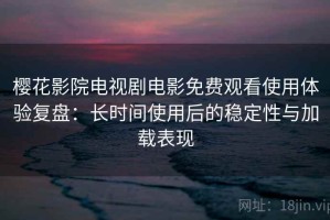 樱花影院电视剧电影免费观看使用体验复盘：长时间使用后的稳定性与加载表现