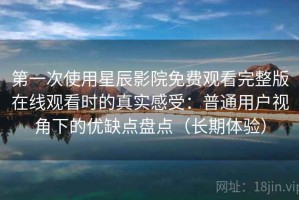第一次使用星辰影院免费观看完整版在线观看时的真实感受：普通用户视角下的优缺点盘点（长期体验）