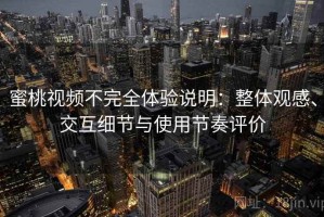 蜜桃视频不完全体验说明：整体观感、交互细节与使用节奏评价