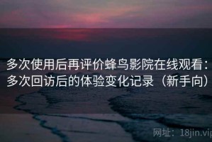 多次使用后再评价蜂鸟影院在线观看：多次回访后的体验变化记录（新手向）