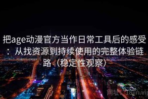 把age动漫官方当作日常工具后的感受：从找资源到持续使用的完整体验链路（稳定性观察）