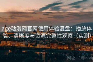 age动漫网官网使用体验复盘：播放体验、清晰度与资源完整性观察（实测）