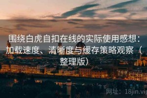 围绕白虎自扣在线的实际使用感想：加载速度、清晰度与缓存策略观察（整理版）