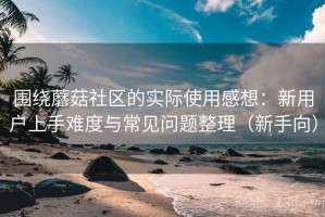 围绕蘑菇社区的实际使用感想：新用户上手难度与常见问题整理（新手向）