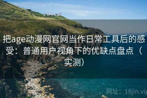 把age动漫网官网当作日常工具后的感受：普通用户视角下的优缺点盘点（实测）