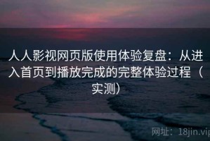 人人影视网页版使用体验复盘：从进入首页到播放完成的完整体验过程（实测）