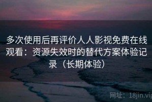 多次使用后再评价人人影视免费在线观看：资源失效时的替代方案体验记录（长期体验）