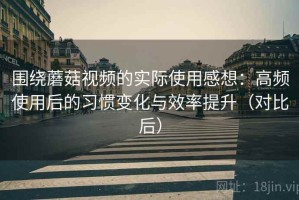 围绕蘑菇视频的实际使用感想：高频使用后的习惯变化与效率提升（对比后）