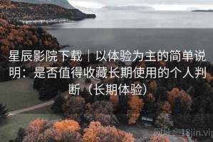 星辰影院下载｜以体验为主的简单说明：是否值得收藏长期使用的个人判断（长期体验）