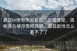 蘑菇tv使用体验复盘：加载速度、清晰度与缓存策略观察，蘑菇剧场怎么看不了了