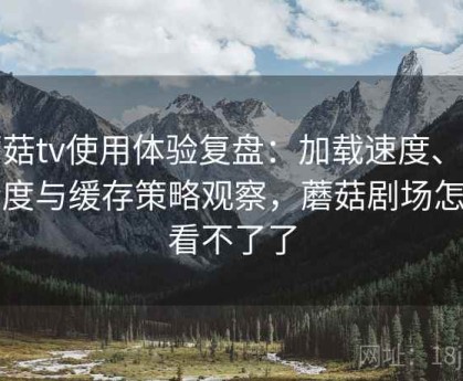 蘑菇tv使用体验复盘：加载速度、清晰度与缓存策略观察，蘑菇剧场怎么看不了了