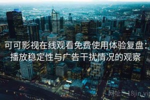 可可影视在线观看免费使用体验复盘：播放稳定性与广告干扰情况的观察