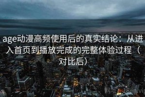 age动漫高频使用后的真实结论：从进入首页到播放完成的完整体验过程（对比后）