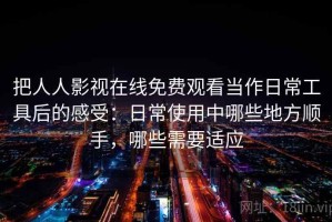 把人人影视在线免费观看当作日常工具后的感受：日常使用中哪些地方顺手，哪些需要适应