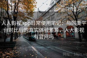 人人影视app日常使用笔记：与同类平台对比后的真实体验差异，人人影视有官网吗