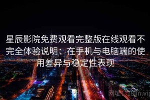 星辰影院免费观看完整版在线观看不完全体验说明：在手机与电脑端的使用差异与稳定性表现