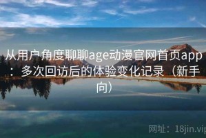 从用户角度聊聊age动漫官网首页app：多次回访后的体验变化记录（新手向）