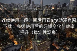 连续使用一段时间后再看age动漫官网下载：高频使用后的习惯变化与效率提升（稳定性观察）