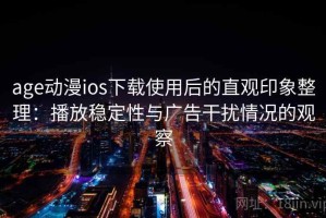 age动漫ios下载使用后的直观印象整理：播放稳定性与广告干扰情况的观察