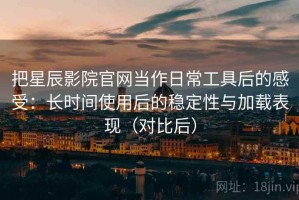 把星辰影院官网当作日常工具后的感受：长时间使用后的稳定性与加载表现（对比后）